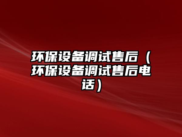 環(huán)保設(shè)備調(diào)試售后（環(huán)保設(shè)備調(diào)試售后電話）