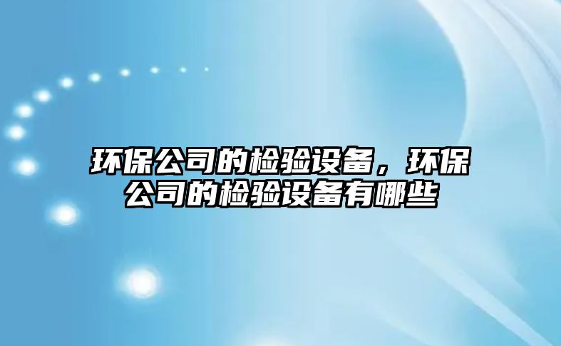 環(huán)保公司的檢驗設(shè)備，環(huán)保公司的檢驗設(shè)備有哪些