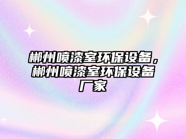 郴州噴漆室環(huán)保設備，郴州噴漆室環(huán)保設備廠家