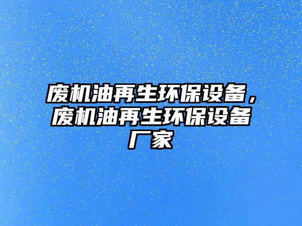 廢機油再生環(huán)保設(shè)備，廢機油再生環(huán)保設(shè)備廠家