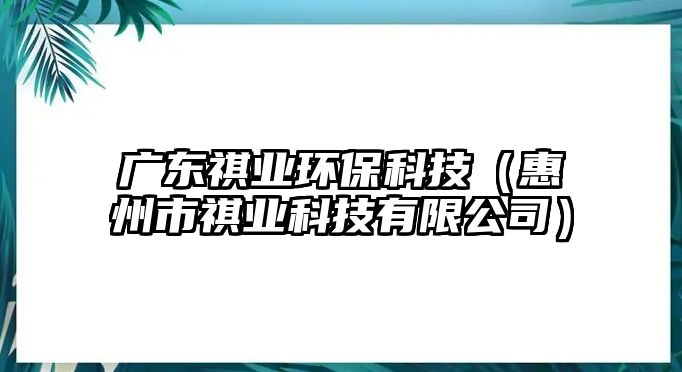 廣東祺業(yè)環(huán)?？萍迹ɑ葜菔徐鳂I(yè)科技有限公司）