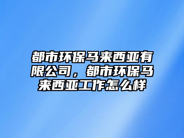 都市環(huán)保馬來西亞有限公司，都市環(huán)保馬來西亞工作怎么樣