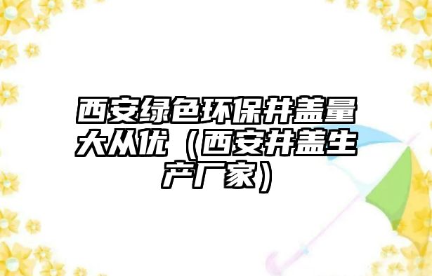 西安綠色環(huán)保井蓋量大從優(yōu)（西安井蓋生產廠家）