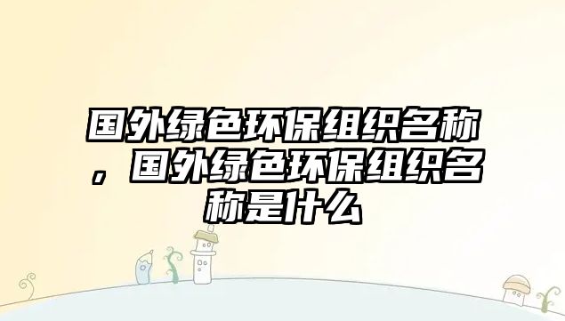 國外綠色環(huán)保組織名稱，國外綠色環(huán)保組織名稱是什么