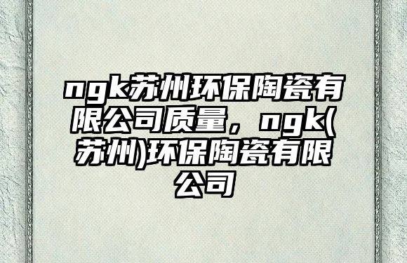 ngk蘇州環(huán)保陶瓷有限公司質(zhì)量，ngk(蘇州)環(huán)保陶瓷有限公司