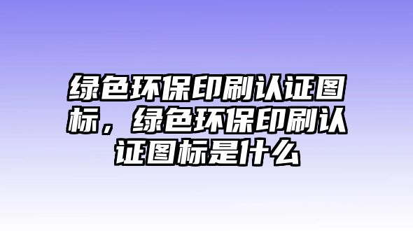 綠色環(huán)保印刷認(rèn)證圖標(biāo)，綠色環(huán)保印刷認(rèn)證圖標(biāo)是什么