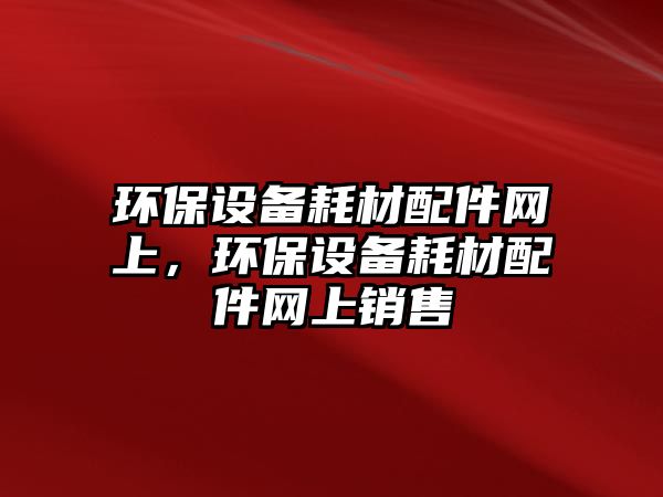 環(huán)保設(shè)備耗材配件網(wǎng)上，環(huán)保設(shè)備耗材配件網(wǎng)上銷售