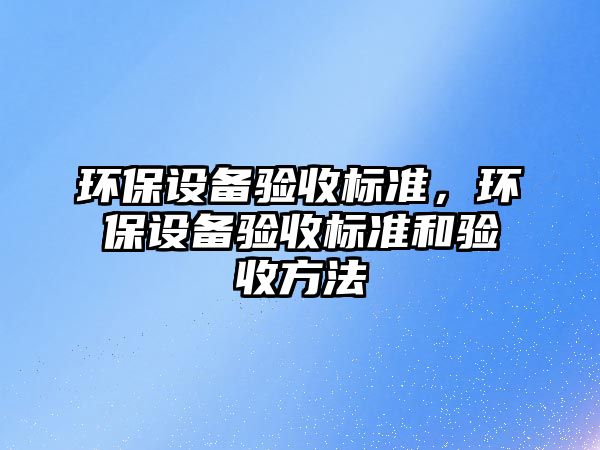 環(huán)保設備驗收標準，環(huán)保設備驗收標準和驗收方法