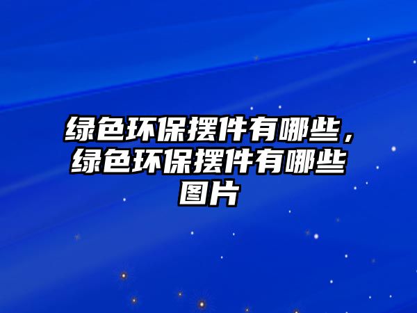 綠色環(huán)保擺件有哪些，綠色環(huán)保擺件有哪些圖片