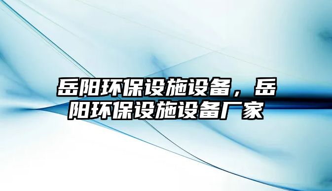 岳陽環(huán)保設(shè)施設(shè)備，岳陽環(huán)保設(shè)施設(shè)備廠家