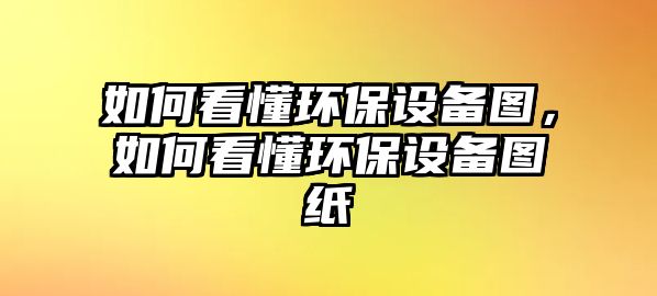 如何看懂環(huán)保設(shè)備圖，如何看懂環(huán)保設(shè)備圖紙