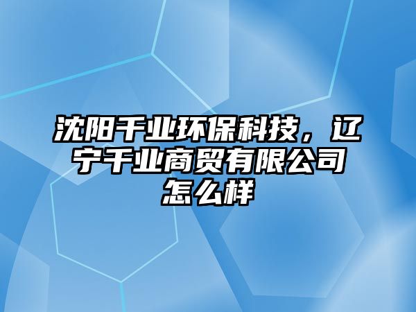 沈陽千業(yè)環(huán)保科技，遼寧千業(yè)商貿(mào)有限公司怎么樣