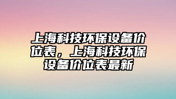 上?？萍辑h(huán)保設(shè)備價(jià)位表，上?？萍辑h(huán)保設(shè)備價(jià)位表最新