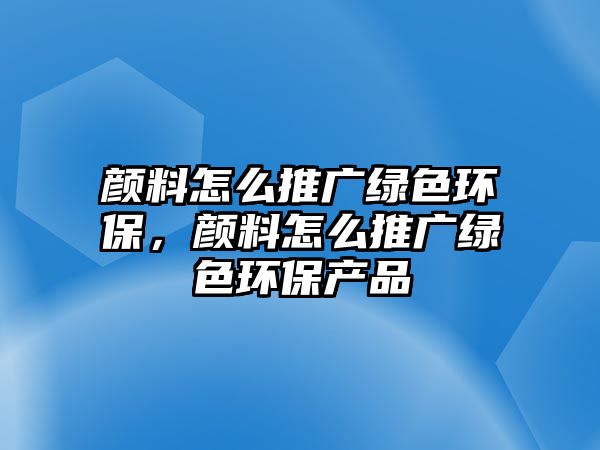 顏料怎么推廣綠色環(huán)保，顏料怎么推廣綠色環(huán)保產(chǎn)品