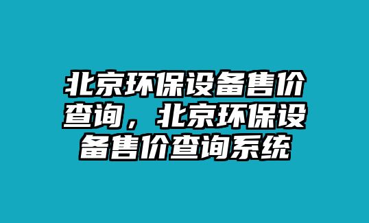 北京環(huán)保設(shè)備售價(jià)查詢，北京環(huán)保設(shè)備售價(jià)查詢系統(tǒng)