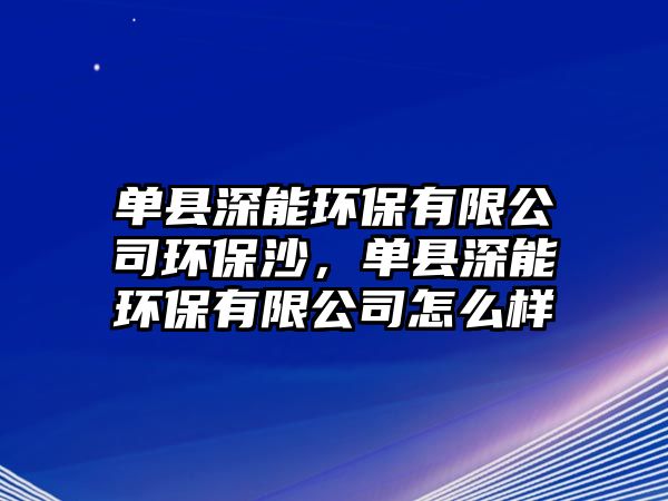 單縣深能環(huán)保有限公司環(huán)保沙，單縣深能環(huán)保有限公司怎么樣