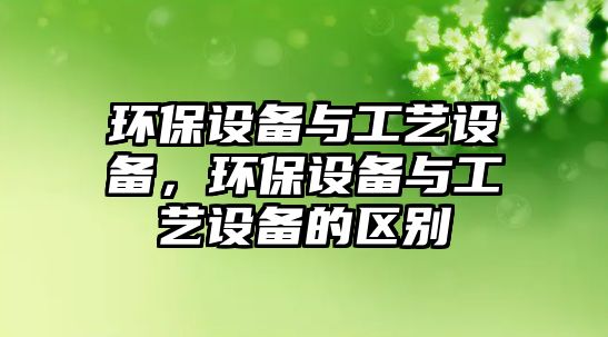 環(huán)保設備與工藝設備，環(huán)保設備與工藝設備的區(qū)別