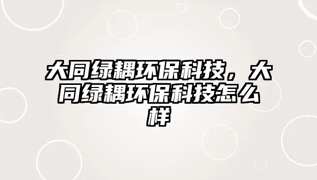 大同綠耦環(huán)?？萍?，大同綠耦環(huán)保科技怎么樣