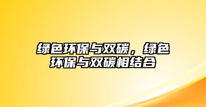 綠色環(huán)保與雙碳，綠色環(huán)保與雙碳相結(jié)合