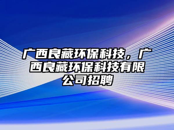 廣西良藏環(huán)?？萍?，廣西良藏環(huán)保科技有限公司招聘