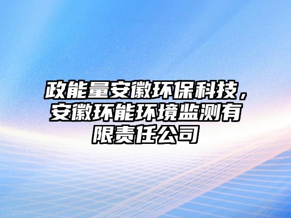 政能量安徽環(huán)?？萍?，安徽環(huán)能環(huán)境監(jiān)測(cè)有限責(zé)任公司