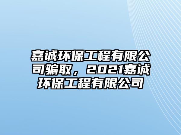 嘉誠(chéng)環(huán)保工程有限公司騙取，2021嘉誠(chéng)環(huán)保工程有限公司