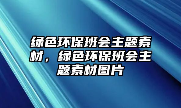 綠色環(huán)保班會主題素材，綠色環(huán)保班會主題素材圖片