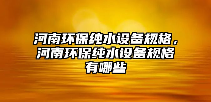 河南環(huán)保純水設(shè)備規(guī)格，河南環(huán)保純水設(shè)備規(guī)格有哪些