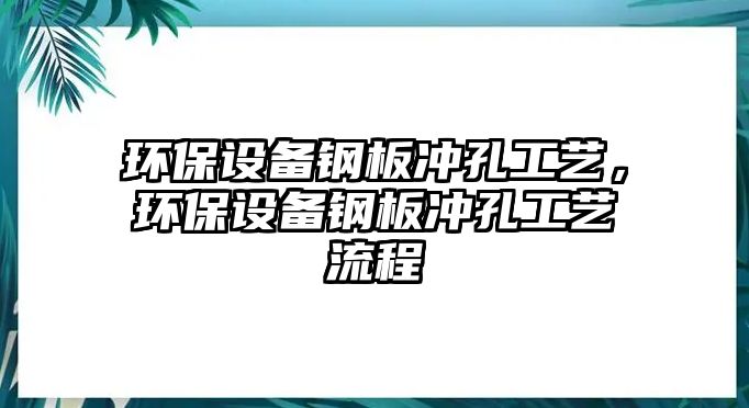 環(huán)保設(shè)備鋼板沖孔工藝，環(huán)保設(shè)備鋼板沖孔工藝流程