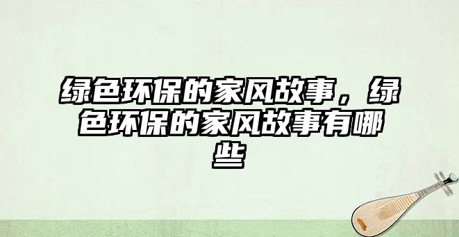 綠色環(huán)保的家風(fēng)故事，綠色環(huán)保的家風(fēng)故事有哪些