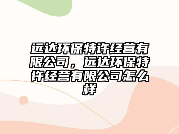 遠達環(huán)保特許經(jīng)營有限公司，遠達環(huán)保特許經(jīng)營有限公司怎么樣