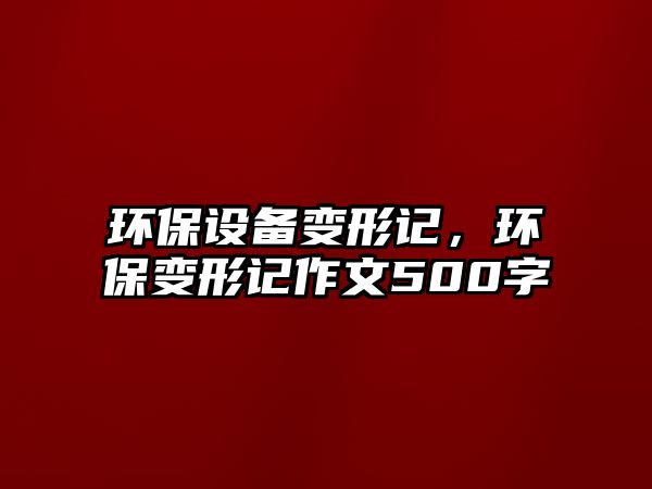 環(huán)保設(shè)備變形記，環(huán)保變形記作文500字