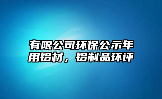 有限公司環(huán)保公示年用鋁材，鋁制品環(huán)評(píng)