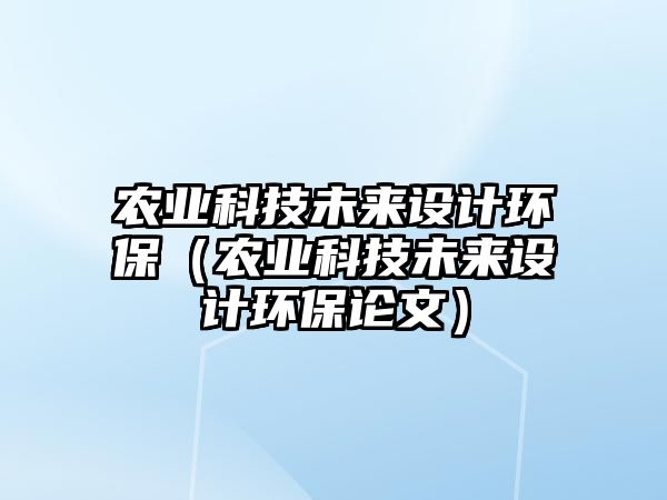 農(nóng)業(yè)科技未來設(shè)計環(huán)保（農(nóng)業(yè)科技未來設(shè)計環(huán)保論文）