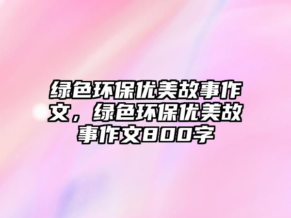 綠色環(huán)保優(yōu)美故事作文，綠色環(huán)保優(yōu)美故事作文800字