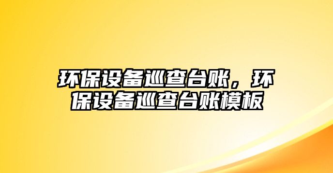 環(huán)保設(shè)備巡查臺賬，環(huán)保設(shè)備巡查臺賬模板