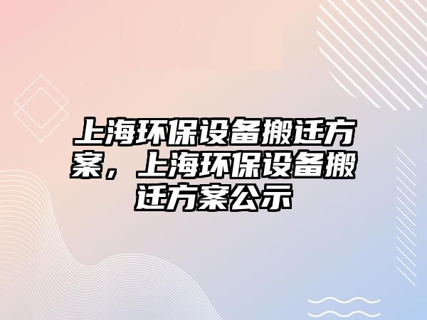 上海環(huán)保設(shè)備搬遷方案，上海環(huán)保設(shè)備搬遷方案公示