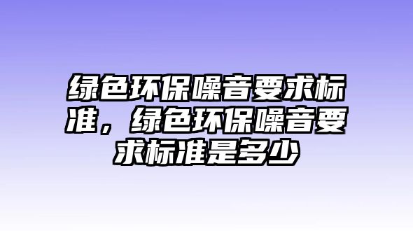 綠色環(huán)保噪音要求標(biāo)準(zhǔn)，綠色環(huán)保噪音要求標(biāo)準(zhǔn)是多少