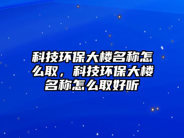 科技環(huán)保大樓名稱怎么取，科技環(huán)保大樓名稱怎么取好聽