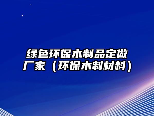 綠色環(huán)保木制品定做廠家（環(huán)保木制材料）