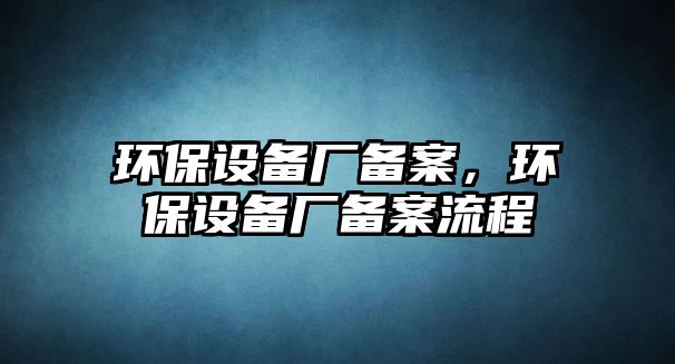 環(huán)保設(shè)備廠備案，環(huán)保設(shè)備廠備案流程