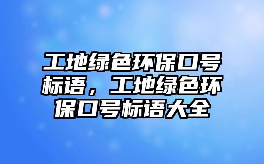 工地綠色環(huán)?？谔?hào)標(biāo)語，工地綠色環(huán)?？谔?hào)標(biāo)語大全