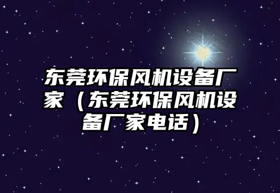 東莞環(huán)保風(fēng)機(jī)設(shè)備廠家（東莞環(huán)保風(fēng)機(jī)設(shè)備廠家電話）