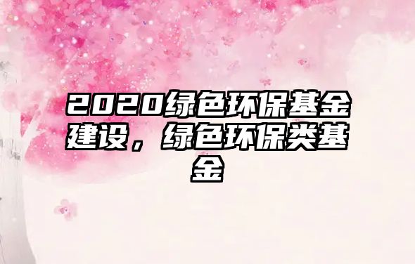 2020綠色環(huán)保基金建設(shè)，綠色環(huán)保類基金