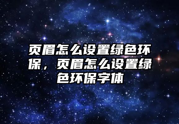 頁(yè)眉怎么設(shè)置綠色環(huán)保，頁(yè)眉怎么設(shè)置綠色環(huán)保字體