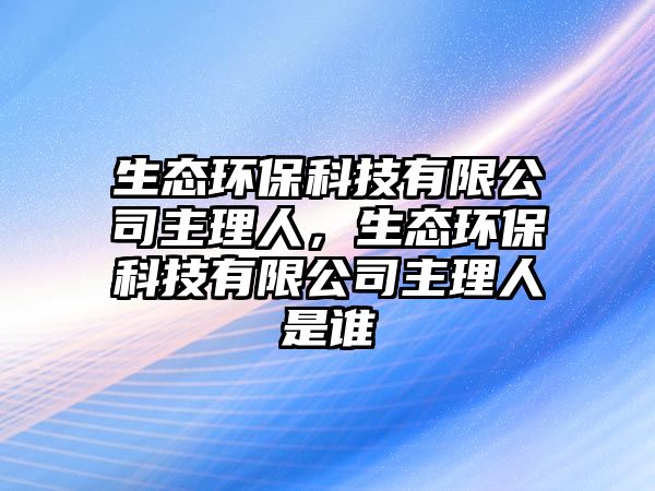 生態(tài)環(huán)保科技有限公司主理人，生態(tài)環(huán)?？萍加邢薰局骼砣耸钦l