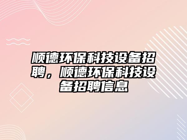 順德環(huán)?？萍荚O備招聘，順德環(huán)?？萍荚O備招聘信息