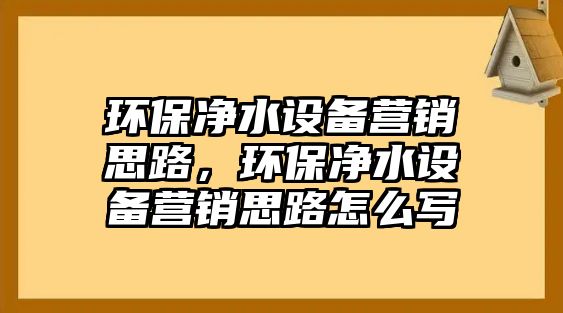 環(huán)保凈水設(shè)備營(yíng)銷思路，環(huán)保凈水設(shè)備營(yíng)銷思路怎么寫