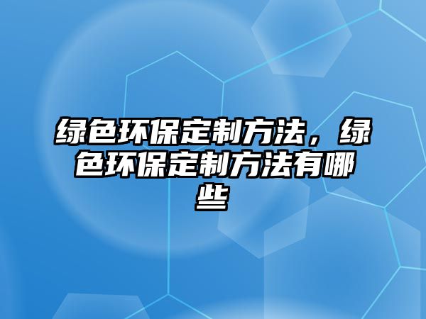 綠色環(huán)保定制方法，綠色環(huán)保定制方法有哪些