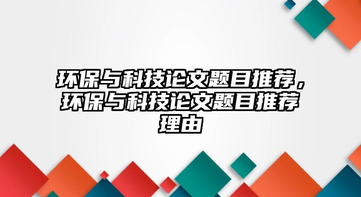 環(huán)保與科技論文題目推薦，環(huán)保與科技論文題目推薦理由